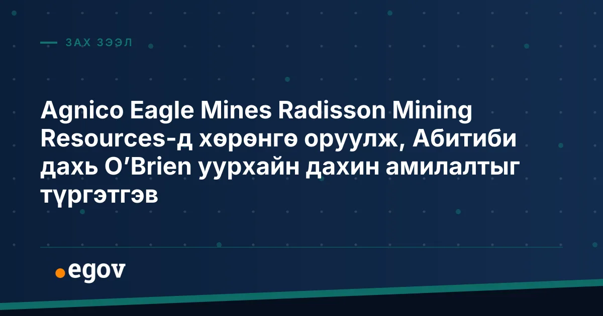 Agnico Eagle Mines Radisson Mining Resources-д хөрөнгө оруулж, Абитиби дахь O’Brien уурхайн дахин амилалтыг түргэтгэв