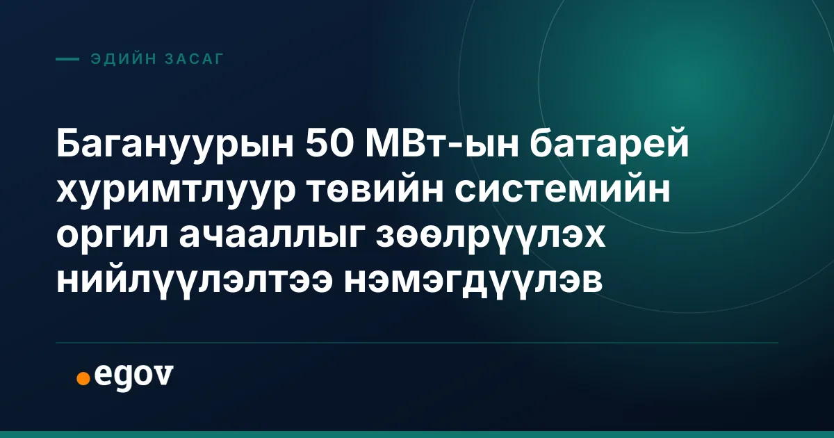 Багануурын 50 МВт-ын батарей хуримтлуур төвийн системийн оргил ачааллыг зөөлрүүлэх нийлүүлэлтээ нэмэгдүүлэв