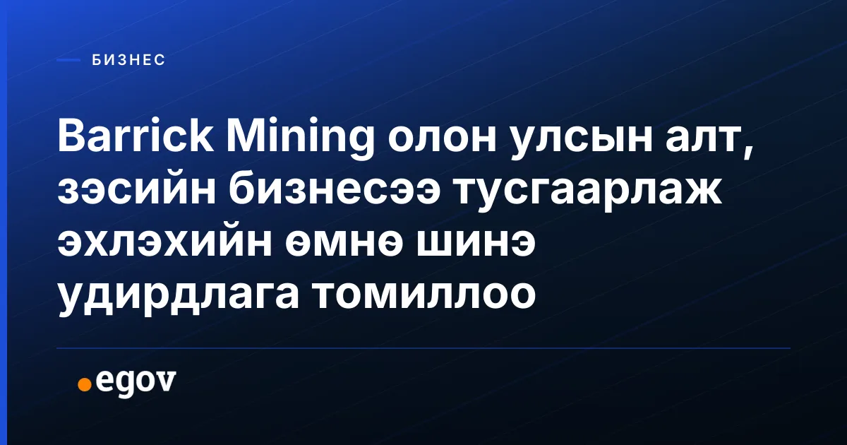 Barrick Mining олон улсын алт, зэсийн бизнесээ тусгаарлаж эхлэхийн өмнө шинэ удирдлага томиллоо