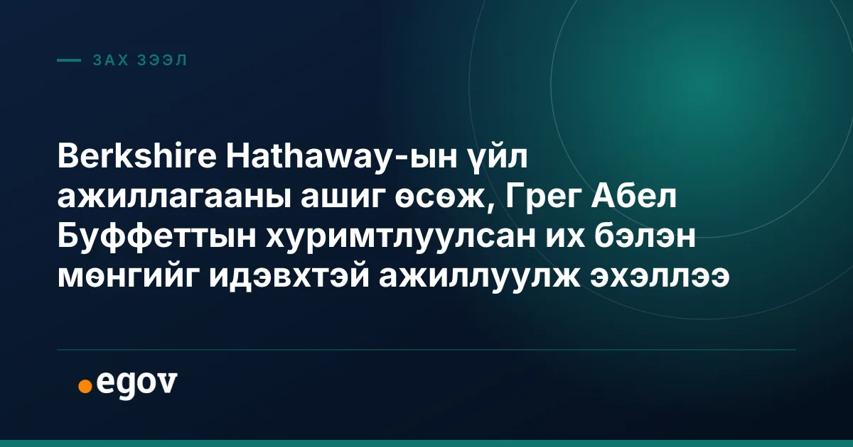 Berkshire Hathaway-ын үйл ажиллагааны ашиг өсөж, Грег Абел Буффеттын хуримтлуулсан их бэлэн мөнгийг идэвхтэй ажиллуулж эхэллээ