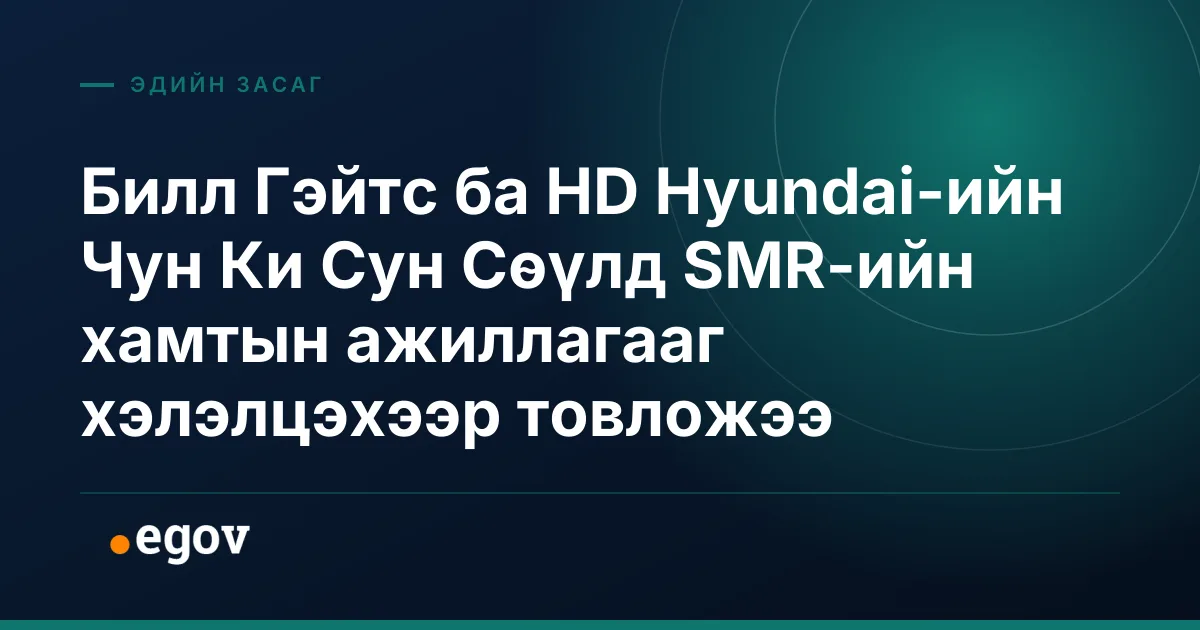 Билл Гэйтс ба HD Hyundai-ийн Чун Ки Сун Сөүлд SMR-ийн хамтын ажиллагааг хэлэлцэхээр товложээ