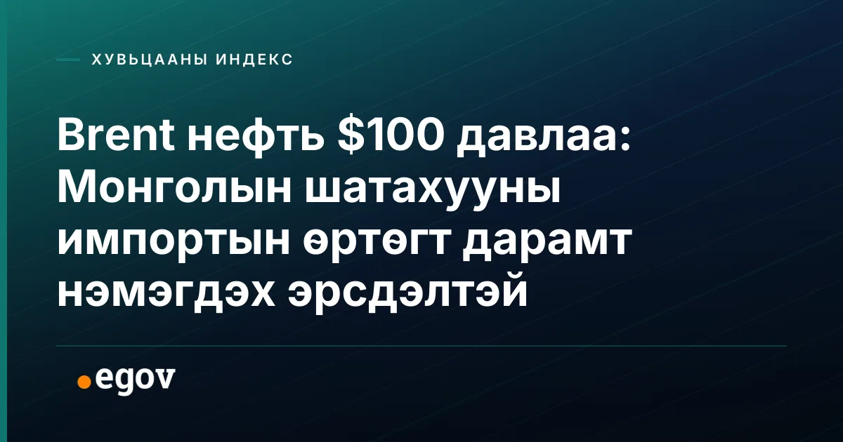 Brent нефть $100 давлаа: Монголын шатахууны импортын өртөгт дарамт нэмэгдэх эрсдэлтэй