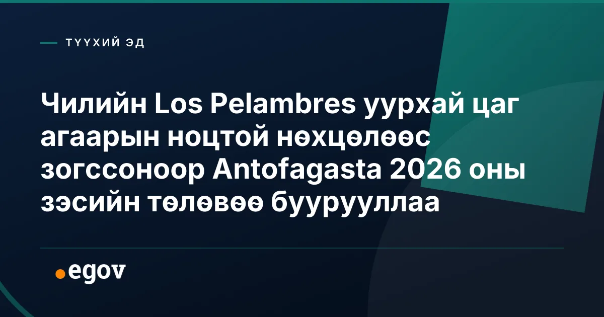 Чилийн Los Pelambres уурхай цаг агаарын ноцтой нөхцөлөөс зогссоноор Antofagasta 2026 оны зэсийн төлөвөө буурууллаа