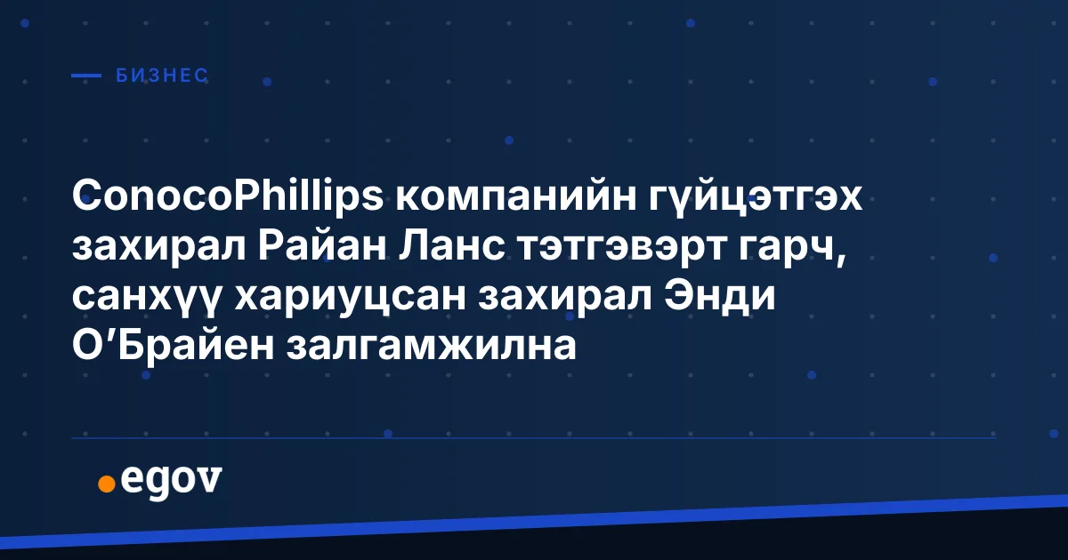 ConocoPhillips компанийн гүйцэтгэх захирал Райан Ланс тэтгэвэрт гарч, санхүү хариуцсан захирал Энди О’Брайен залгамжилна