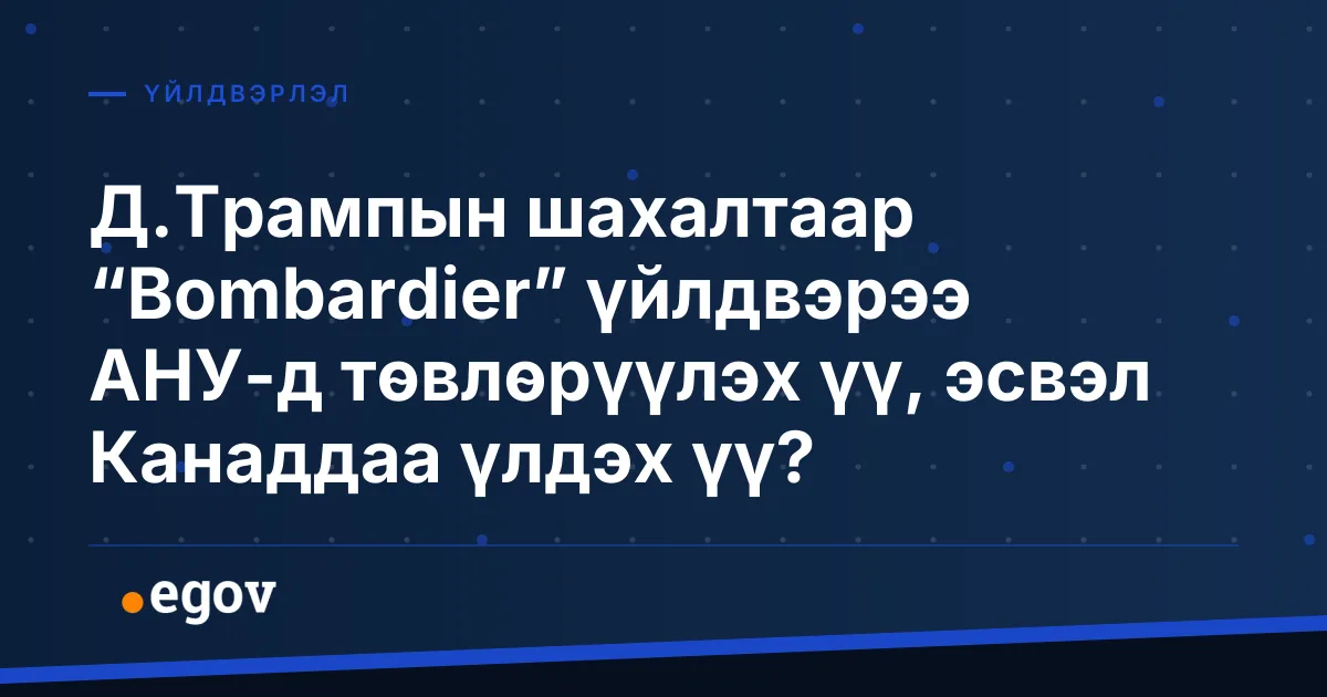 Д.Трампын шахалтаар “Bombardier” үйлдвэрээ АНУ-д төвлөрүүлэх үү, эсвэл Канаддаа үлдэх үү?
