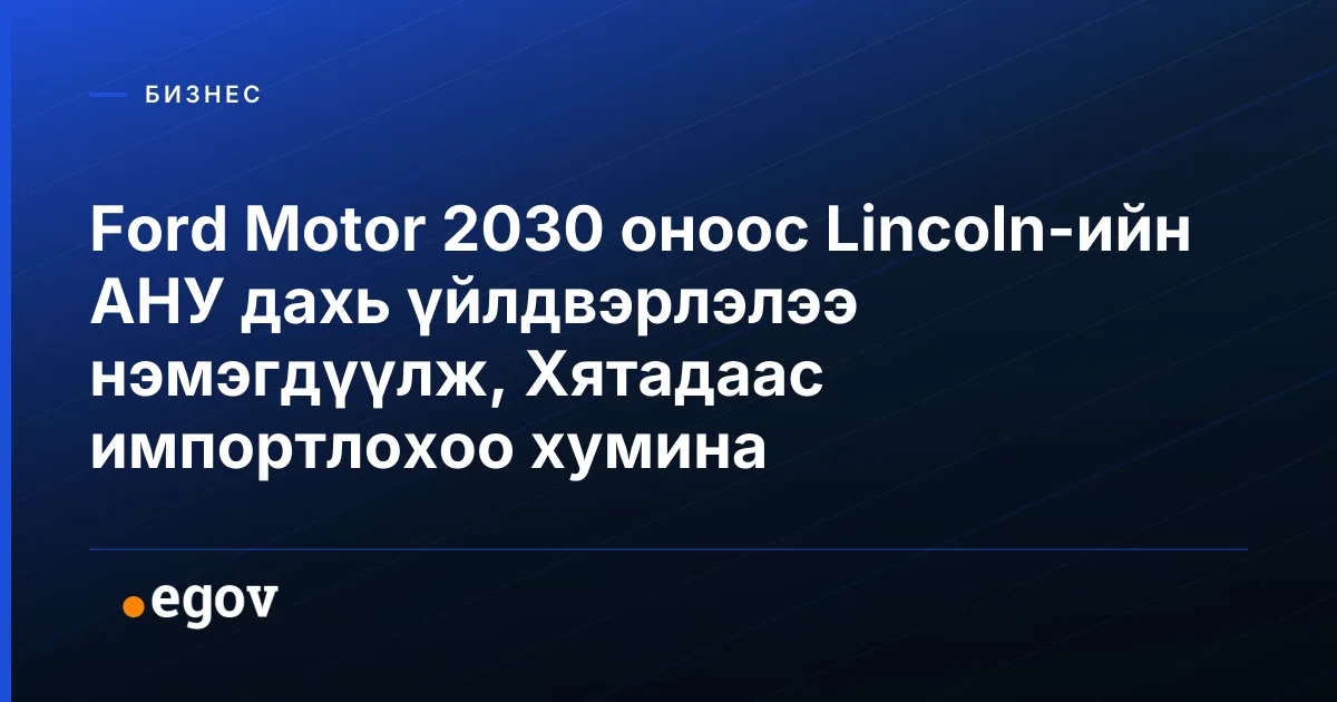 Ford Motor 2030 оноос Lincoln-ийн АНУ дахь үйлдвэрлэлээ нэмэгдүүлж, Хятадаас импортлохоо хумина