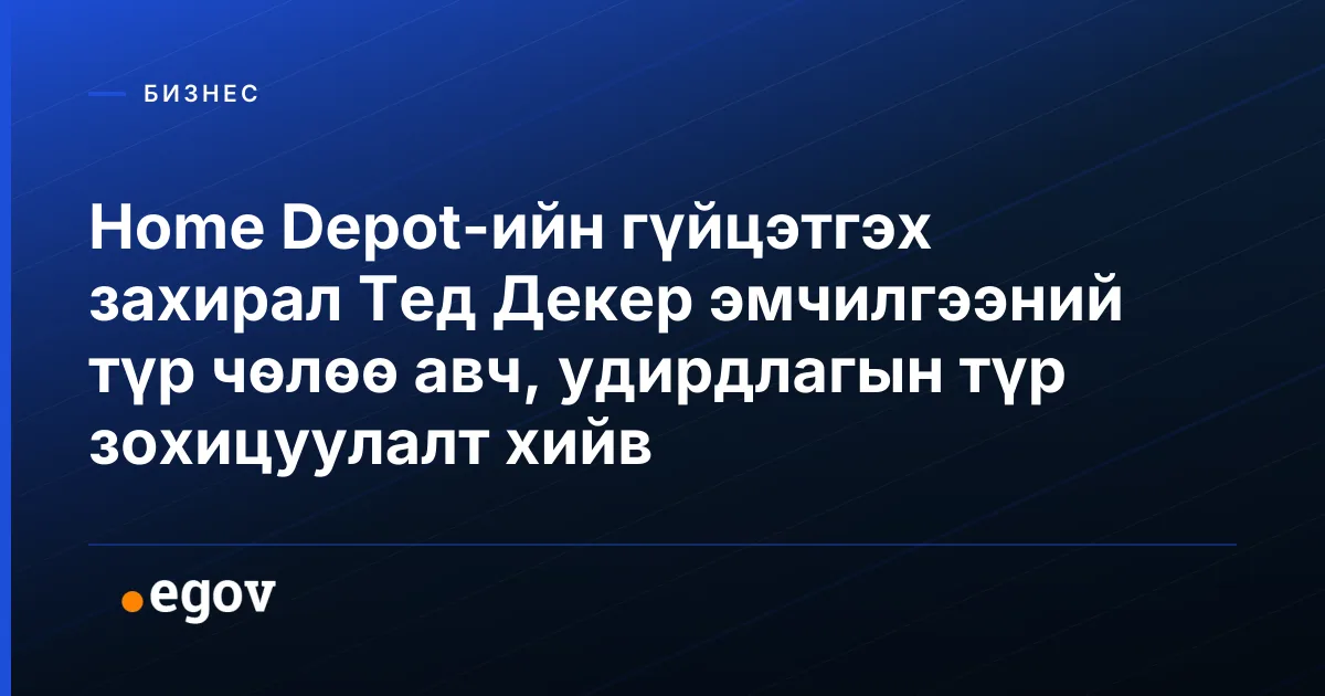 Home Depot-ийн гүйцэтгэх захирал Тед Декер эмчилгээний түр чөлөө авч, удирдлагын түр зохицуулалт хийв