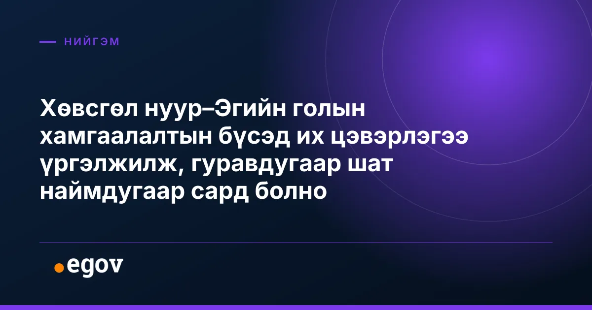 Хөвсгөл нуур–Эгийн голын хамгаалалтын бүсэд их цэвэрлэгээ үргэлжилж, гуравдугаар шат наймдугаар сард болно