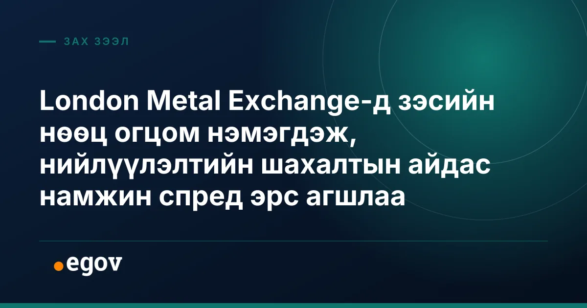 London Metal Exchange-д зэсийн нөөц огцом нэмэгдэж, нийлүүлэлтийн шахалтын айдас намжин спред эрс агшлаа