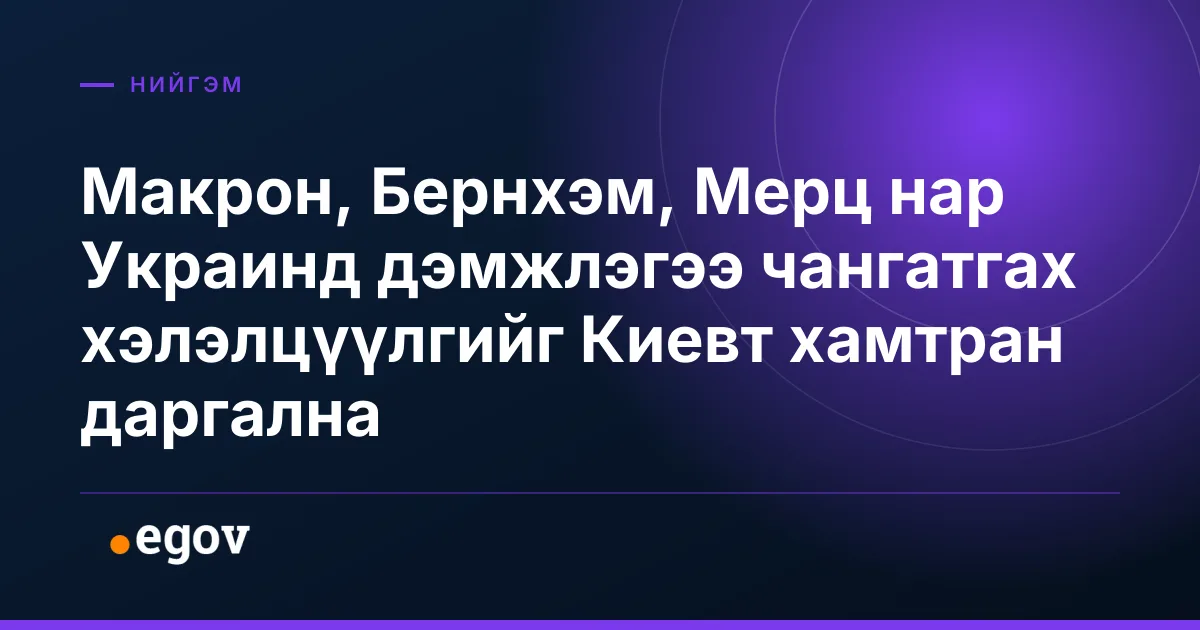 Макрон, Бернхэм, Мерц нар Украинд дэмжлэгээ чангатгах хэлэлцүүлгийг Киeвт хамтран даргална