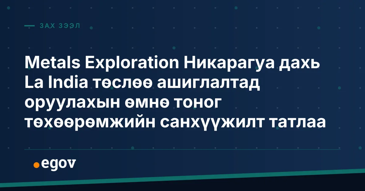 Metals Exploration Никарагуа дахь La India төслөө ашиглалтад оруулахын өмнө тоног төхөөрөмжийн санхүүжилт татлаа