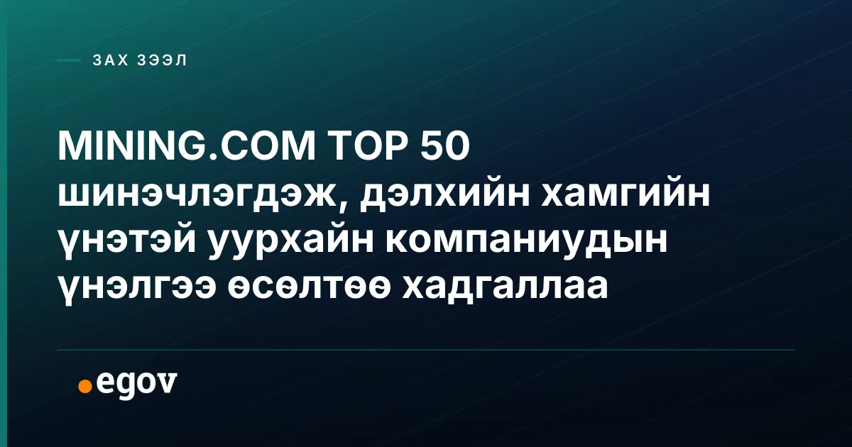 MINING.COM TOP 50 шинэчлэгдэж, дэлхийн хамгийн үнэтэй уурхайн компаниудын үнэлгээ өсөлтөө хадгаллаа