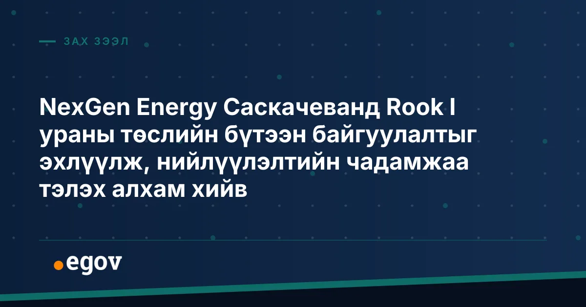 NexGen Energy Саскачеванд Rook I ураны төслийн бүтээн байгуулалтыг эхлүүлж, нийлүүлэлтийн чадамжаа тэлэх алхам хийв