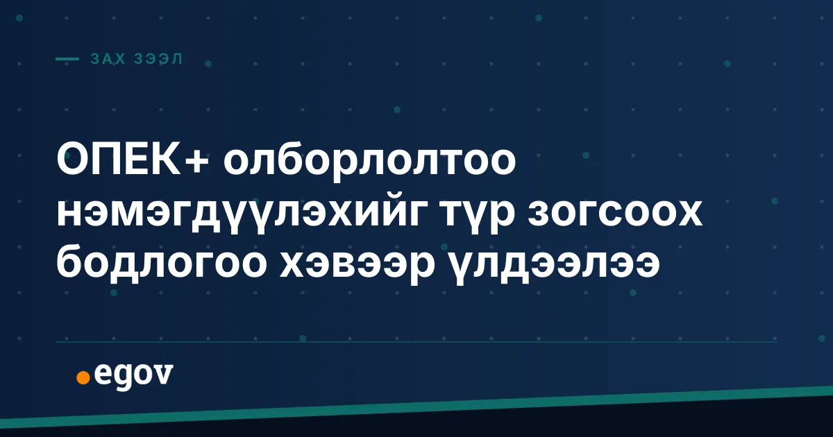 ОПЕК+ олборлолтоо нэмэгдүүлэхийг түр зогсоох бодлогоо хэвээр үлдээлээ