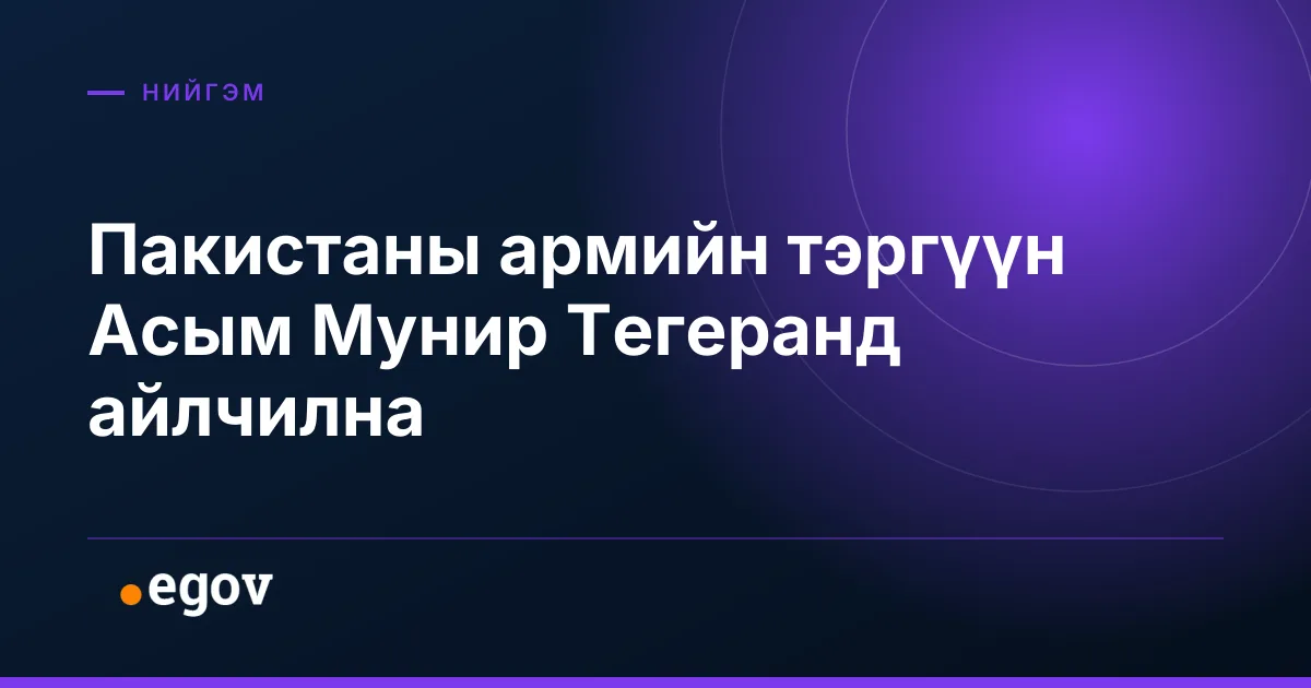 Пакистаны армийн тэргүүн Асым Мунир Тегеранд айлчилна