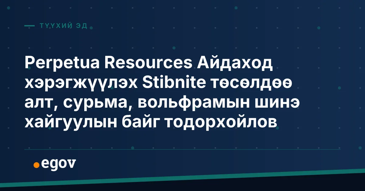 Perpetua Resources Айдаход хэрэгжүүлэх Stibnite төсөлдөө алт, сурьма, вольфрамын шинэ хайгуулын байг тодорхойлов
