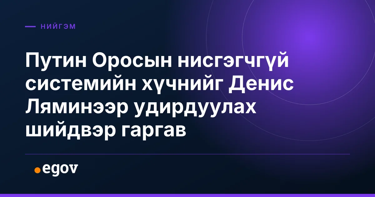Путин Оросын нисгэгчгүй системийн хүчнийг Денис Ляминээр удирдуулах шийдвэр гаргав