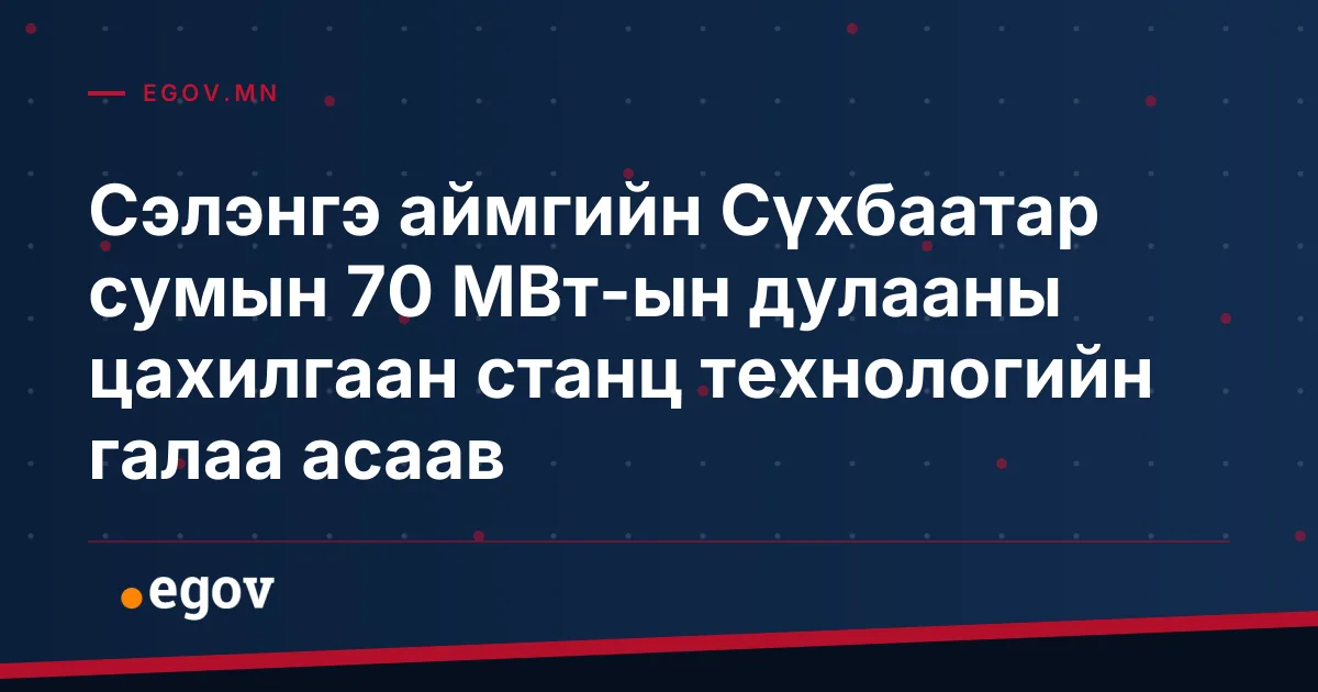 Сэлэнгэ аймгийн Сүхбаатар сумын 70 МВт-ын дулааны цахилгаан станц технологийн галаа асаав