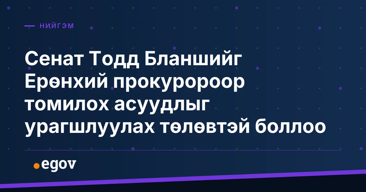 Сенат Тодд Бланшийг Ерөнхий прокуророор томилох асуудлыг урагшлуулах төлөвтэй боллоо