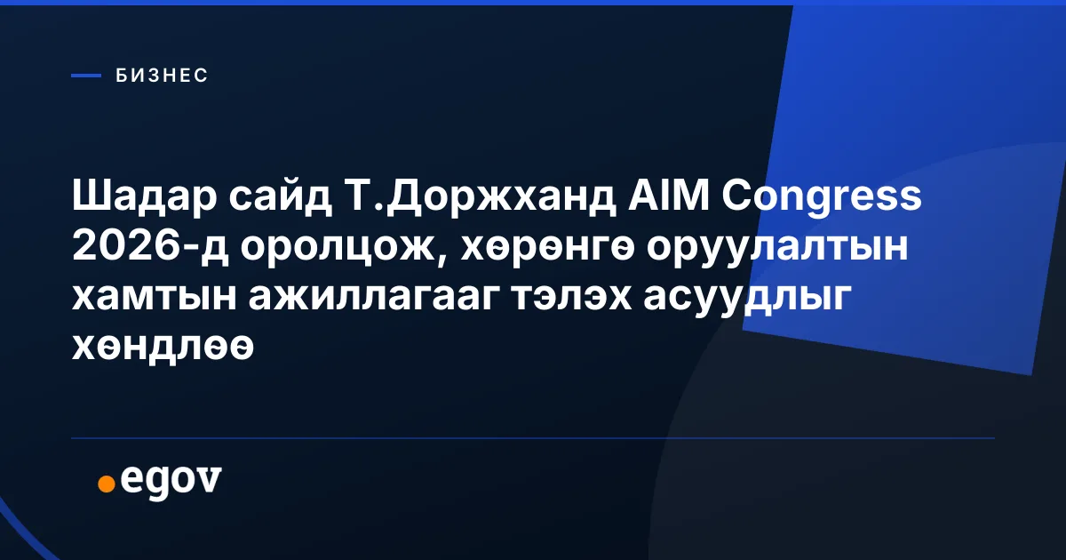 Шадар сайд Т.Доржханд AIM Congress 2026-д оролцож, хөрөнгө оруулалтын хамтын ажиллагааг тэлэх асуудлыг хөндлөө