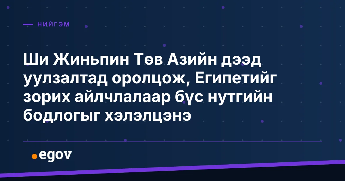 Ши Жиньпин Төв Азийн дээд уулзалтад оролцож, Египетийг зорих айлчлалаар бүс нутгийн бодлогыг хэлэлцэнэ