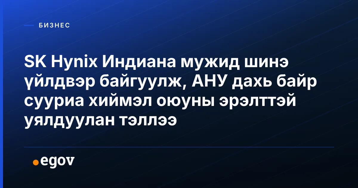 SK Hynix Индиана мужид шинэ үйлдвэр байгуулж, АНУ дахь байр сууриа хиймэл оюуны эрэлттэй уялдуулан тэллээ