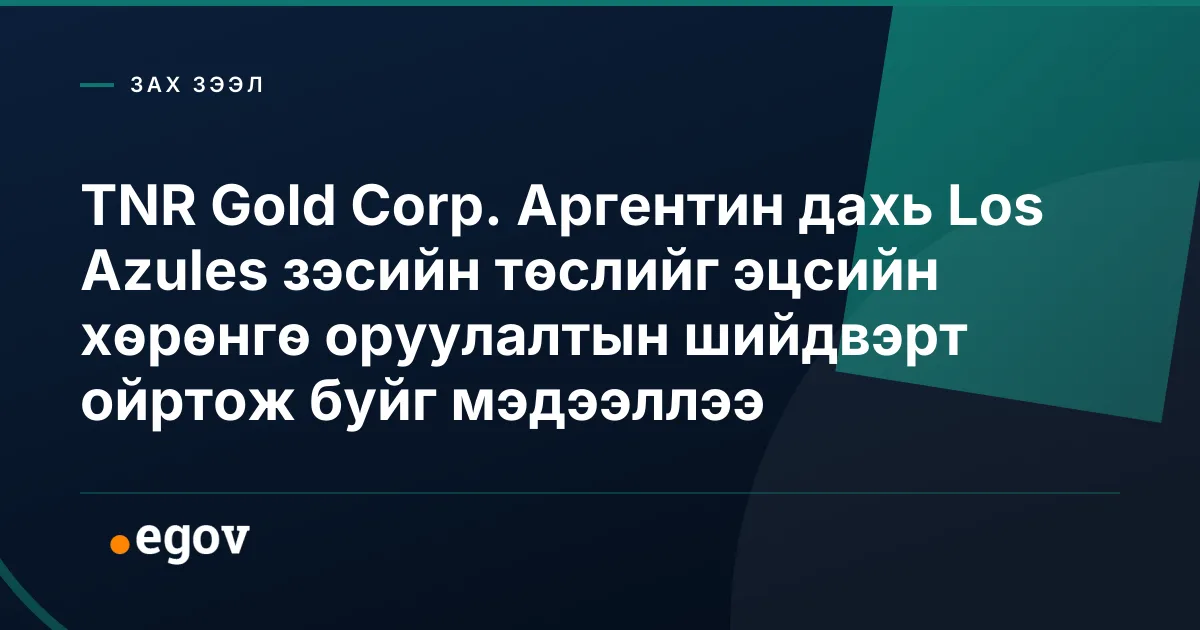 TNR Gold Corp. Аргентин дахь Los Azules зэсийн төслийг эцсийн хөрөнгө оруулалтын шийдвэрт ойртож буйг мэдээллээ