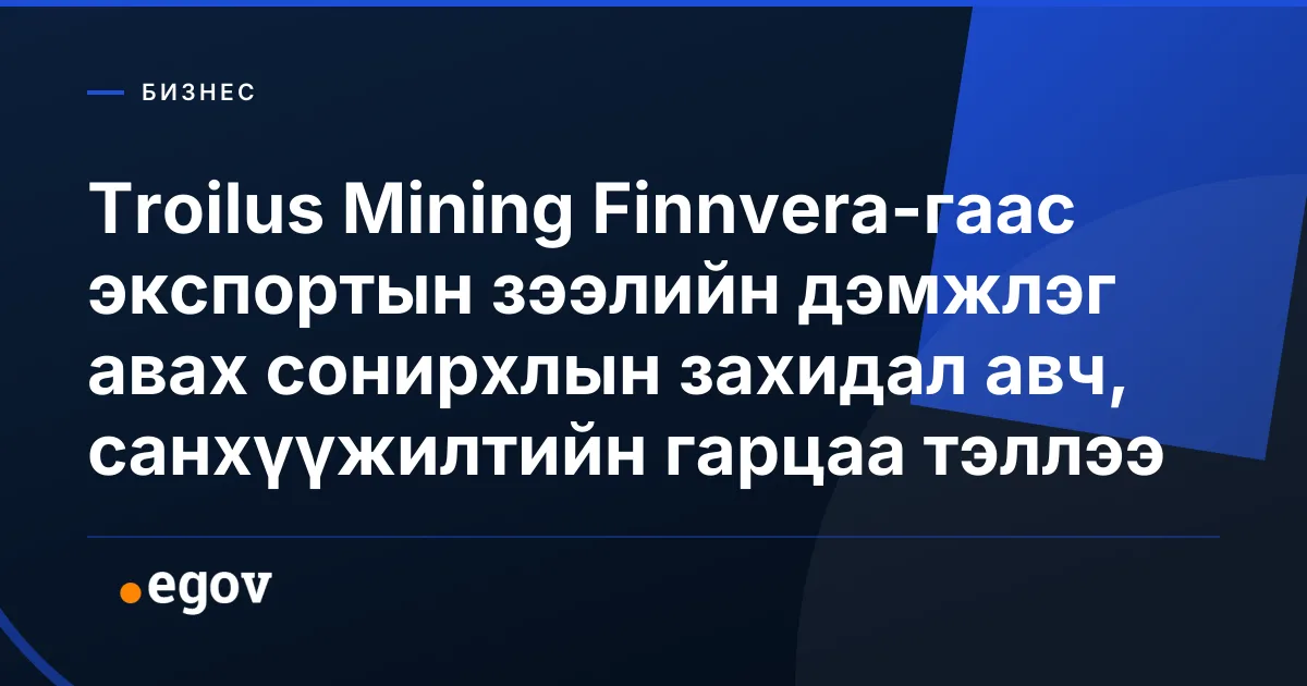 Troilus Mining Finnvera-гаас экспортын зээлийн дэмжлэг авах сонирхлын захидал авч, санхүүжилтийн гарцаа тэллээ