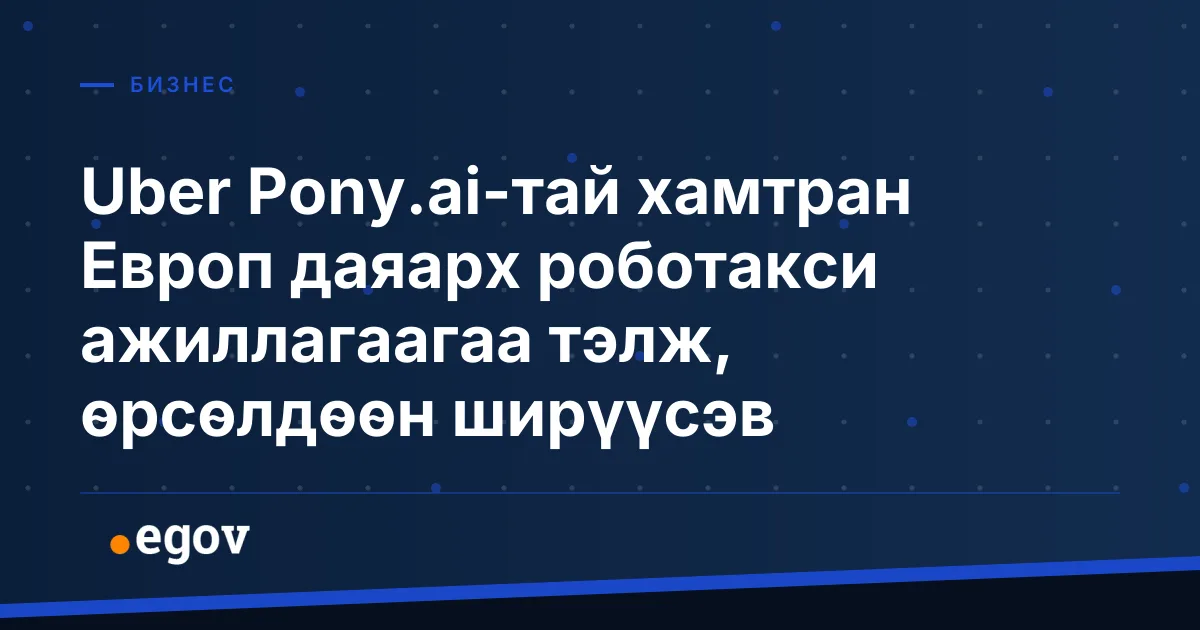 Uber Pony.ai-тай хамтран Европ даяарх роботакси ажиллагаагаа тэлж, өрсөлдөөн ширүүсэв