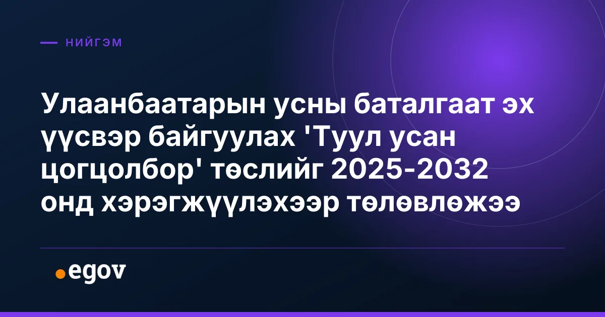 Улаанбаатарын усны баталгаат эх үүсвэр байгуулах 'Туул усан цогцолбор' төслийг 2025-2032 онд хэрэгжүүлэхээр төлөвлөжээ
