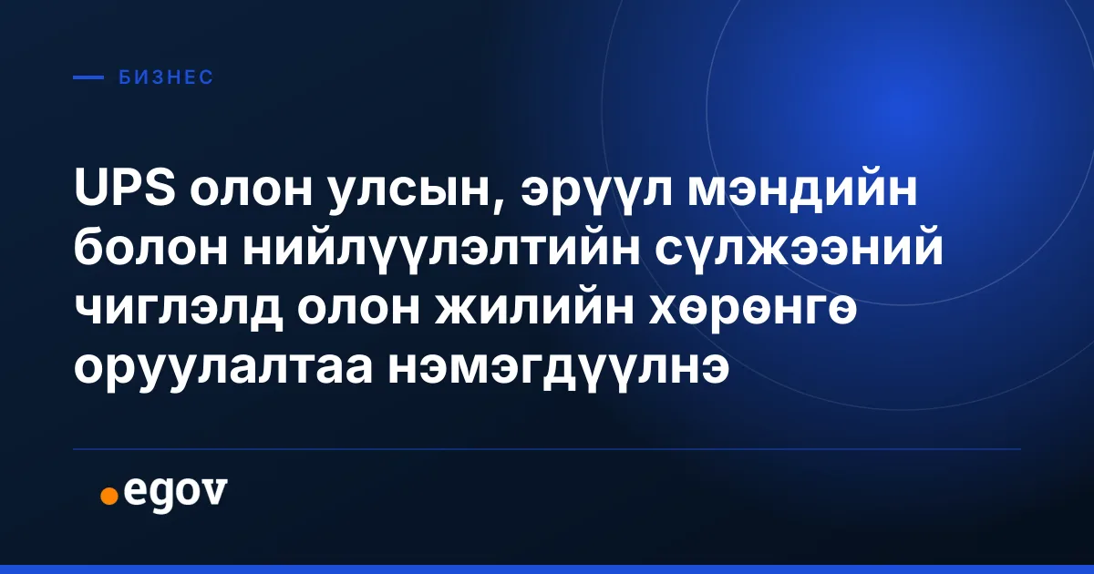 UPS олон улсын, эрүүл мэндийн болон нийлүүлэлтийн сүлжээний чиглэлд олон жилийн хөрөнгө оруулалтаа нэмэгдүүлнэ
