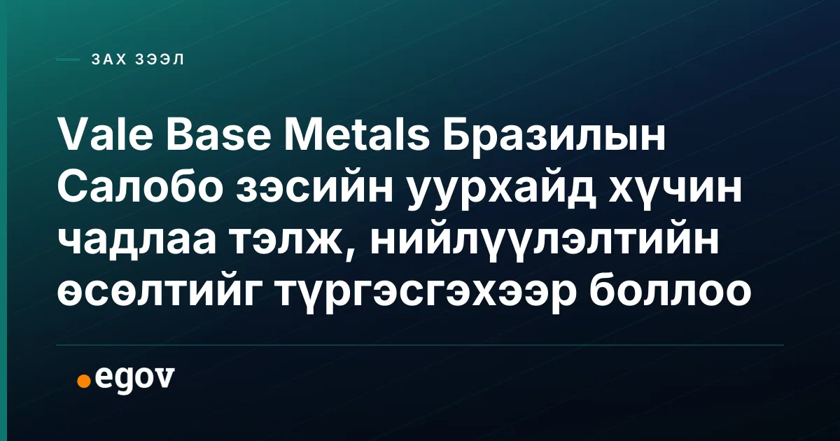 Vale Base Metals Бразилын Салобо зэсийн уурхайд хүчин чадлаа тэлж, нийлүүлэлтийн өсөлтийг түргэсгэхээр боллоо