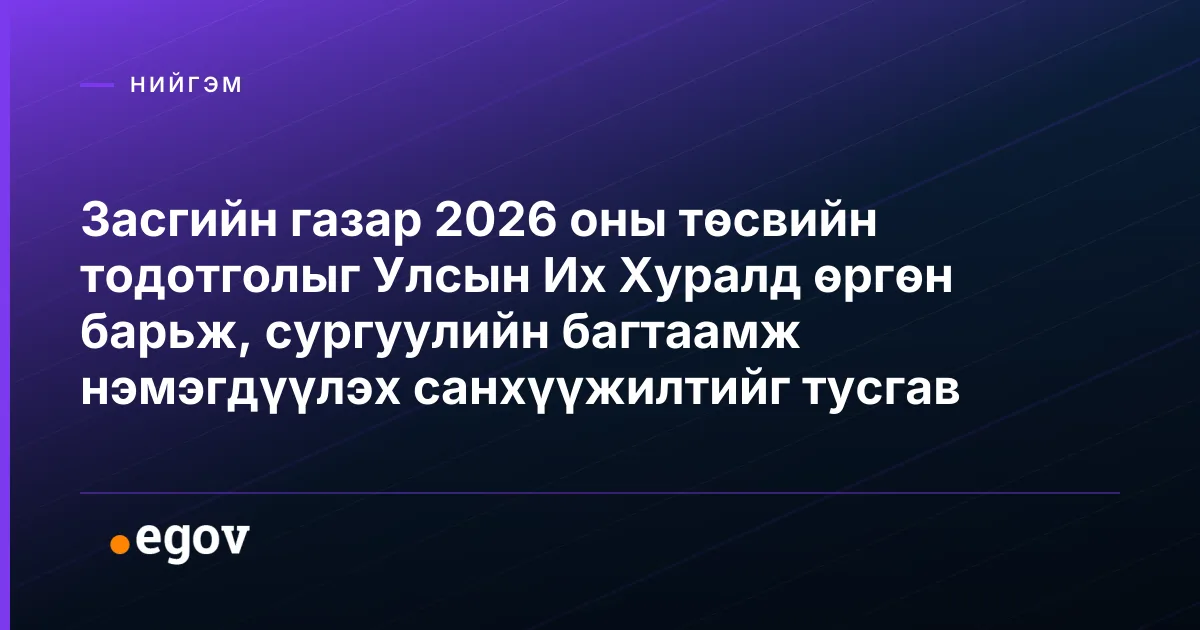 Засгийн газар 2026 оны төсвийн тодотголыг Улсын Их Хуралд өргөн барьж, сургуулийн багтаамж нэмэгдүүлэх санхүүжилтийг тусгав