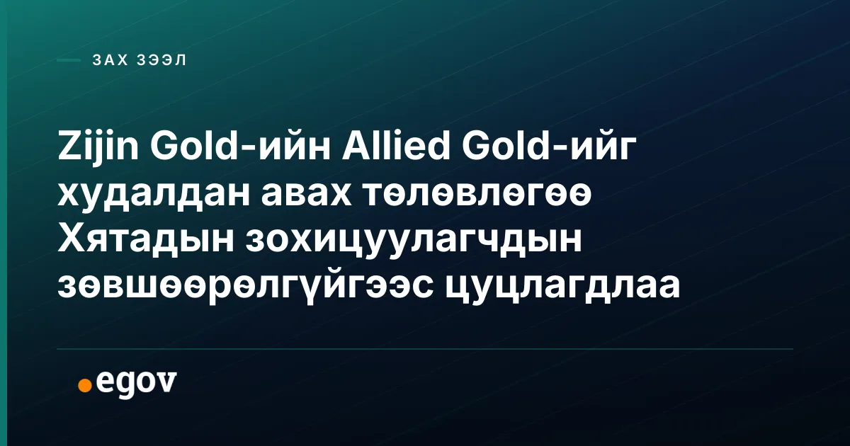 Zijin Gold-ийн Allied Gold-ийг худалдан авах төлөвлөгөө Хятадын зохицуулагчдын зөвшөөрөлгүйгээс цуцлагдлаа