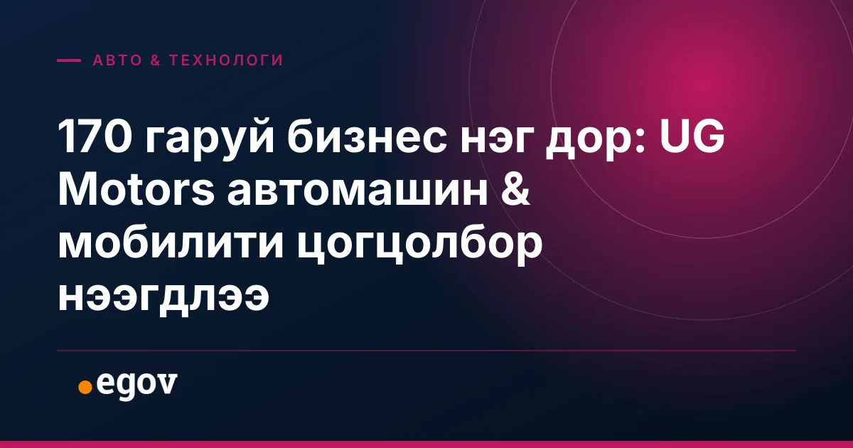 170 гаруй бизнес нэг дор: UG Motors автомашин & мобилити цогцолбор нээгдлээ