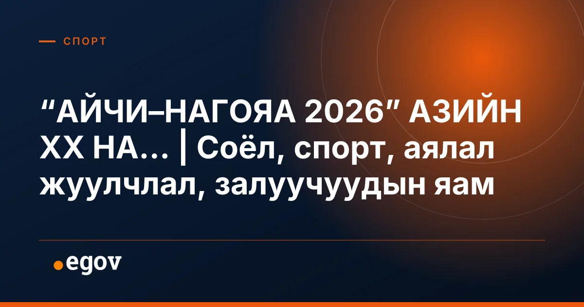 “АЙЧИ–НАГОЯА 2026” АЗИЙН XX НА... | Соёл, спорт, аялал жуулчлал, залуучуудын яам