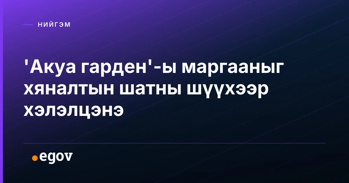 'Акуа гарден'-ы маргааныг хяналтын шатны шүүхээр хэлэлцэнэ