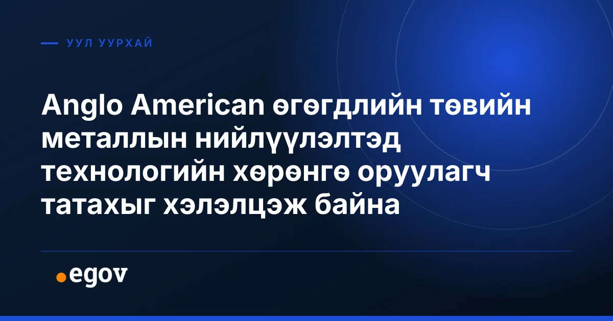 Anglo American өгөгдлийн төвийн металлын нийлүүлэлтэд технологийн хөрөнгө оруулагч татахыг хэлэлцэж байна