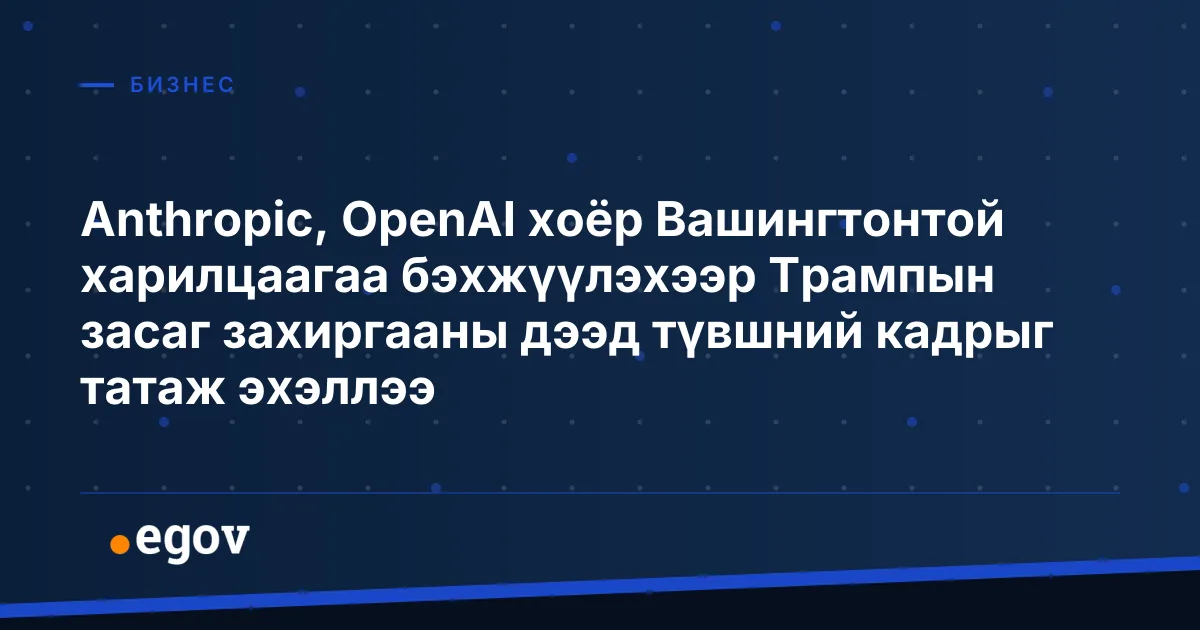 Anthropic, OpenAI хоёр Вашингтонтой харилцаагаа бэхжүүлэхээр Трампын засаг захиргааны дээд түвшний кадрыг татаж эхэллээ