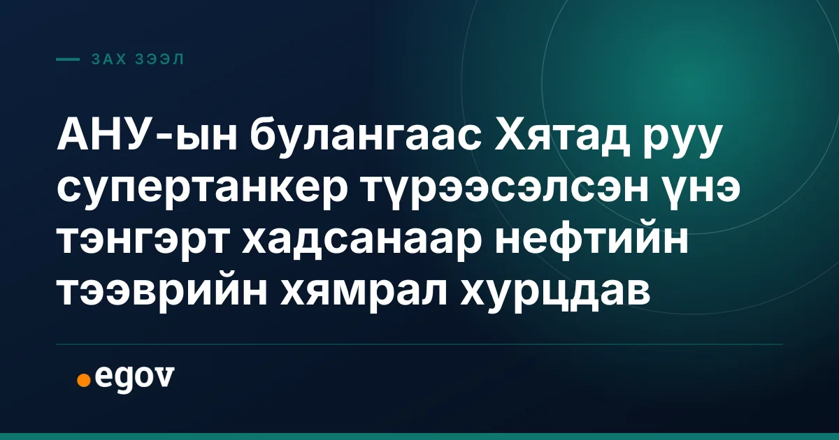 АНУ-ын булангаас Хятад руу супертанкер түрээсэлсэн үнэ тэнгэрт хадсанаар нефтийн тээврийн хямрал хурцдав