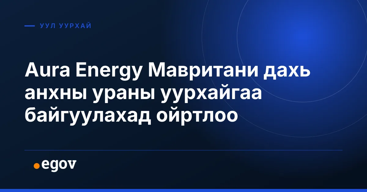 Aura Energy Мавритани дахь анхны ураны уурхайгаа байгуулахад ойртлоо