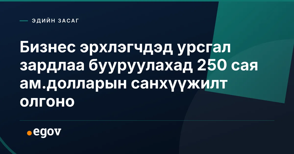 Бизнес эрхлэгчдэд урсгал зардлаа бууруулахад 250 сая ам.долларын санхүүжилт олгоно