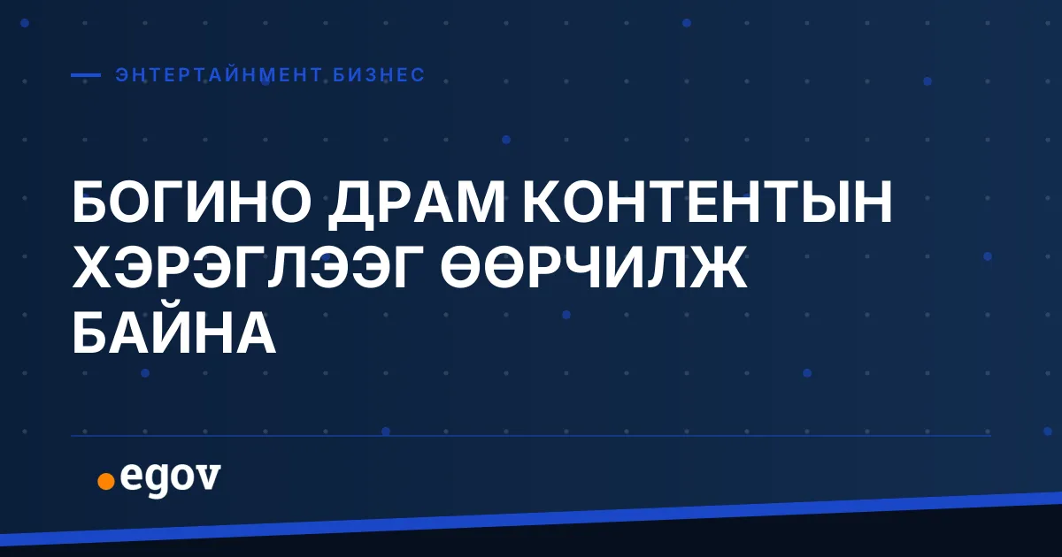 БОГИНО ДРАМ КОНТЕНТЫН ХЭРЭГЛЭЭГ ӨӨРЧИЛЖ БАЙНА