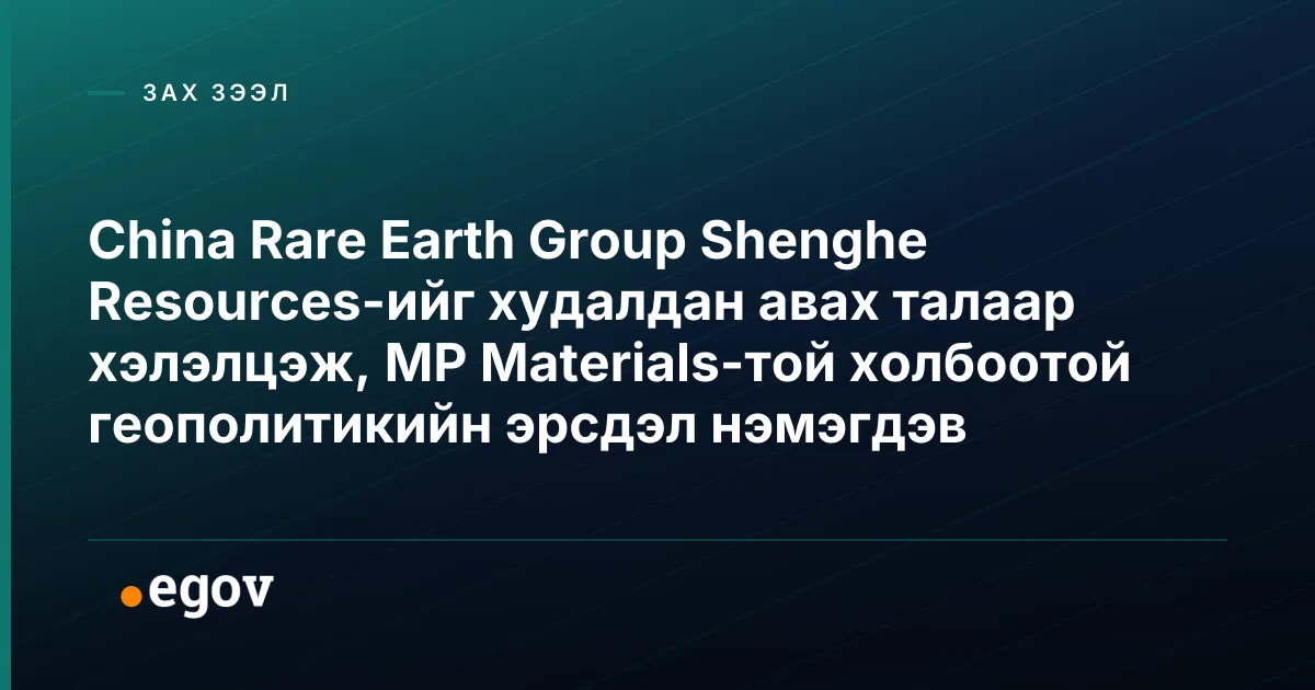 China Rare Earth Group Shenghe Resources-ийг худалдан авах талаар хэлэлцэж, MP Materials-той холбоотой геополитикийн эрсдэл нэмэгдэв
