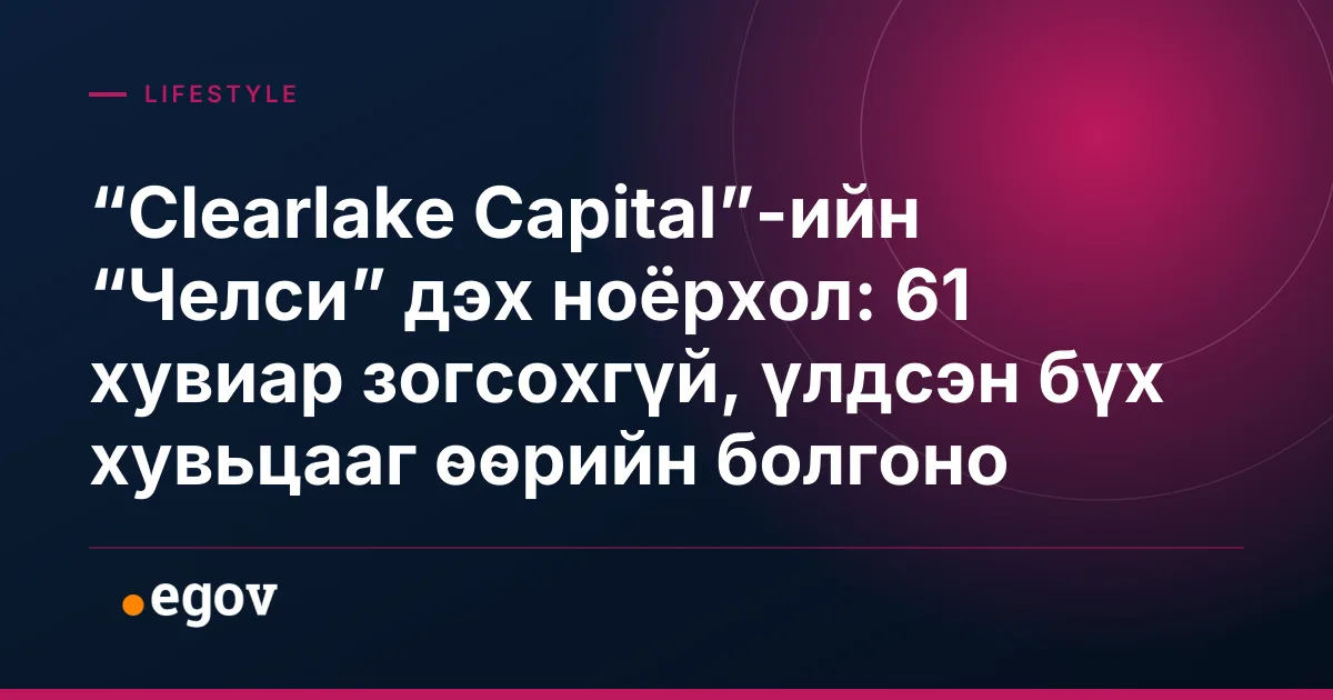 “Clearlake Capital”-ийн “Челси” дэх ноёрхол: 61 хувиар зогсохгүй, үлдсэн бүх хувьцааг өөрийн болгоно