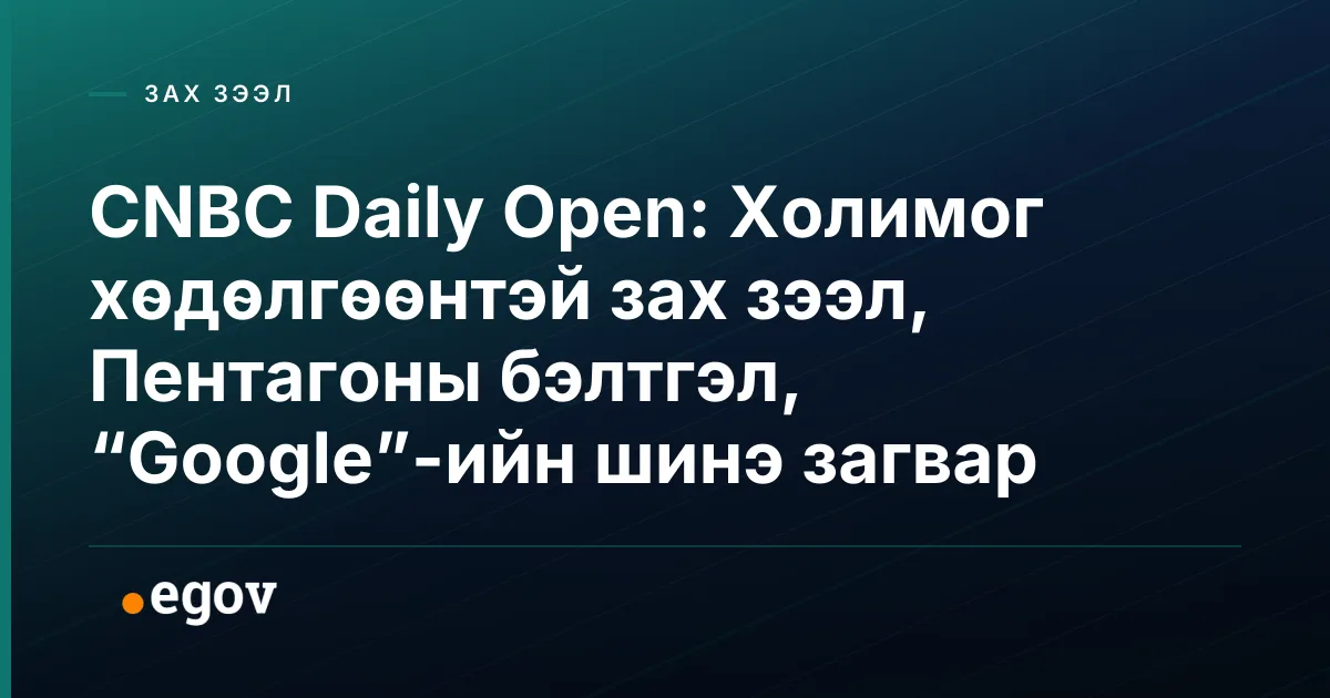 CNBC Daily Open: Холимог хөдөлгөөнтэй зах зээл, Пентагоны бэлтгэл, “Google”-ийн шинэ загвар
