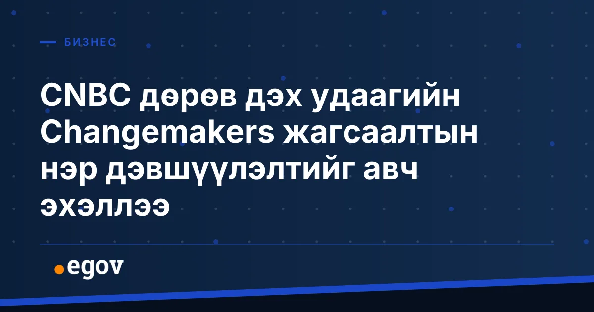 CNBC дөрөв дэх удаагийн Changemakers жагсаалтын нэр дэвшүүлэлтийг авч эхэллээ