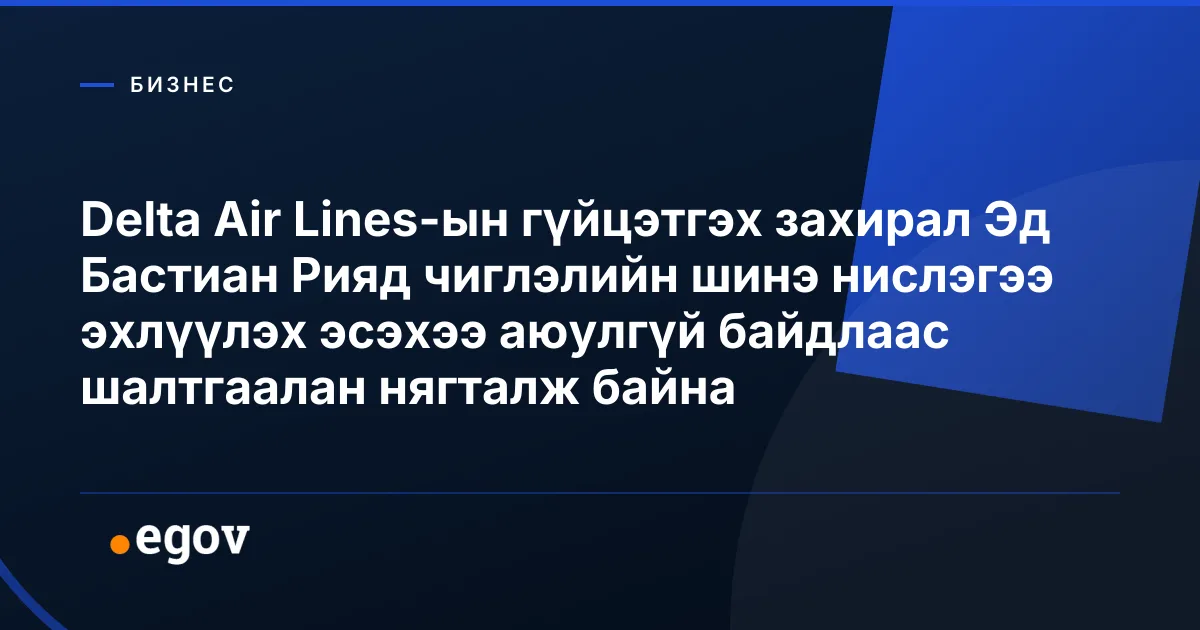 Delta Air Lines-ын гүйцэтгэх захирал Эд Бастиан Рияд чиглэлийн шинэ нислэгээ эхлүүлэх эсэхээ аюулгүй байдлаас шалтгаалан нягталж байна
