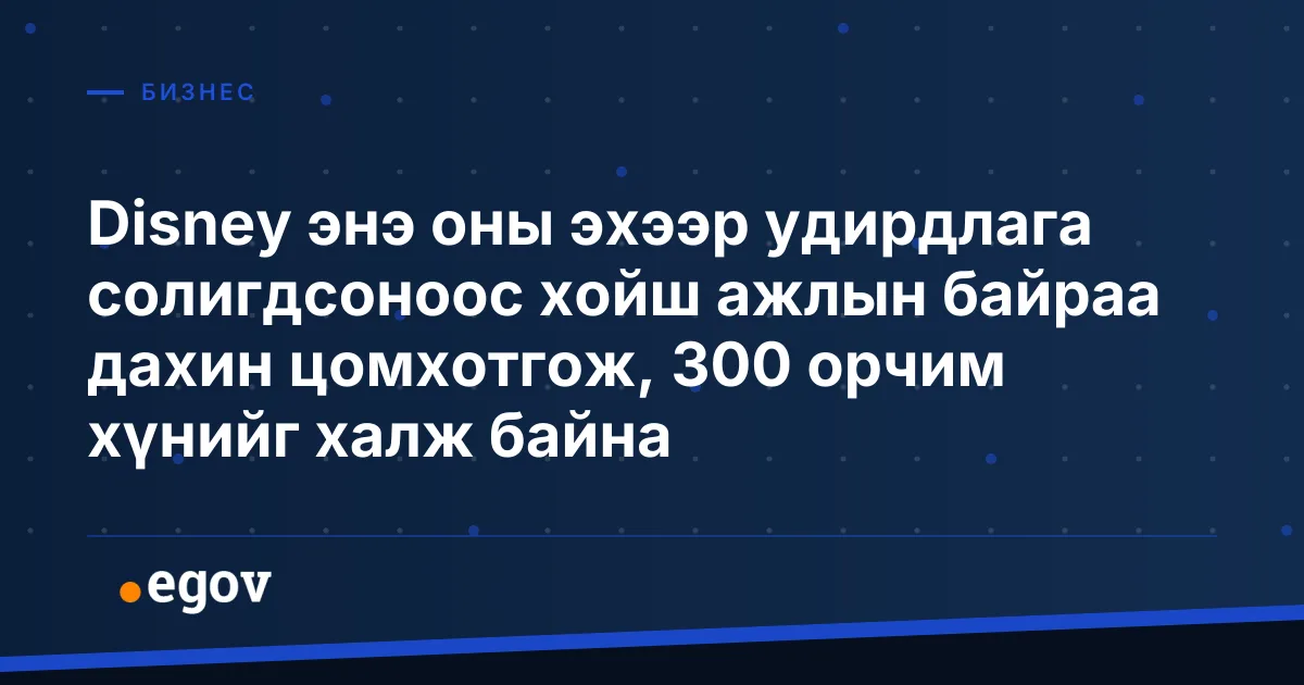 Disney энэ оны эхээр удирдлага солигдсоноос хойш ажлын байраа дахин цомхотгож, 300 орчим хүнийг халж байна