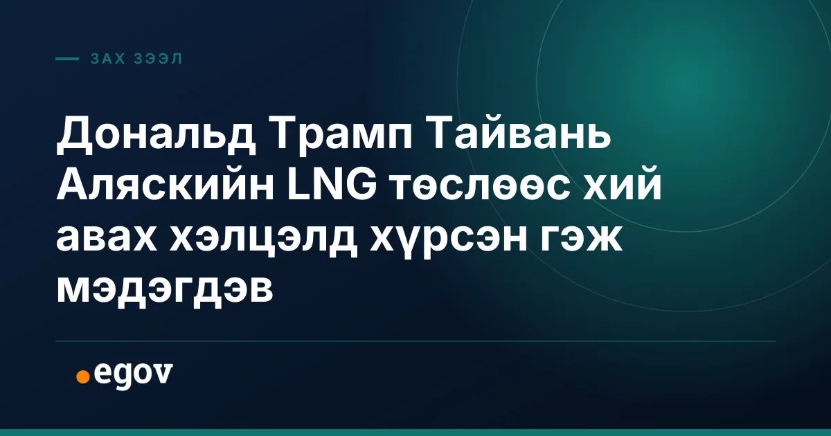 Дональд Трамп Тайвань Аляскийн LNG төслөөс хий авах хэлцэлд хүрсэн гэж мэдэгдэв